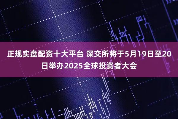 正规实盘配资十大平台 深交所将于5月19日至20日举办2025全球投资者大会