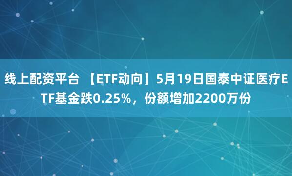 线上配资平台 【ETF动向】5月19日国泰中证医疗ETF基金跌0.25%，份额增加2200万份