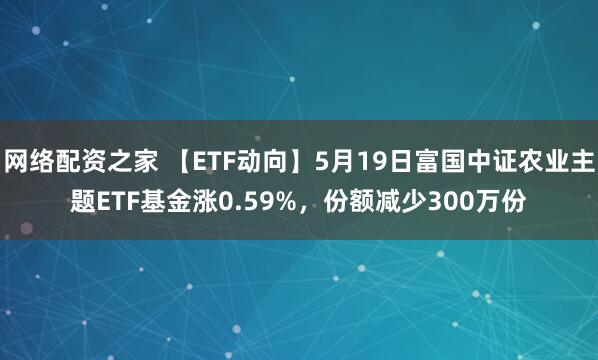 网络配资之家 【ETF动向】5月19日富国中证农业主题ETF基金涨0.59%，份额减少300万份
