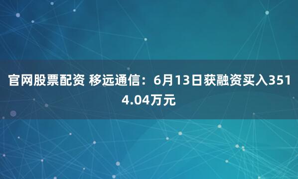 官网股票配资 移远通信：6月13日获融资买入3514.04万元