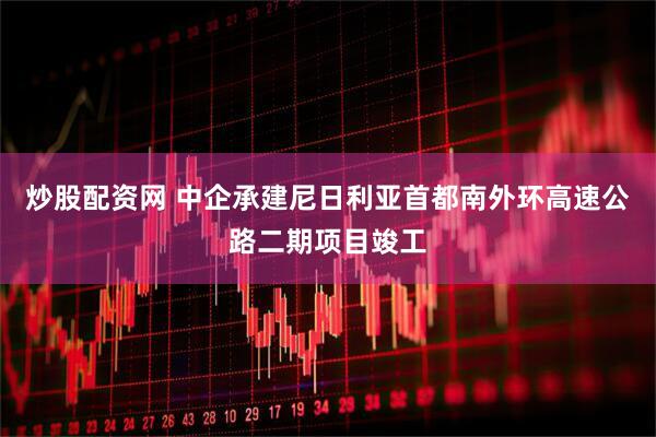 炒股配资网 中企承建尼日利亚首都南外环高速公路二期项目竣工