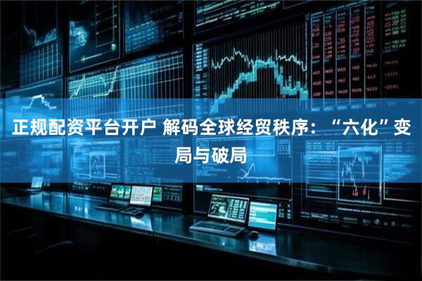正规配资平台开户 解码全球经贸秩序：“六化”变局与破局