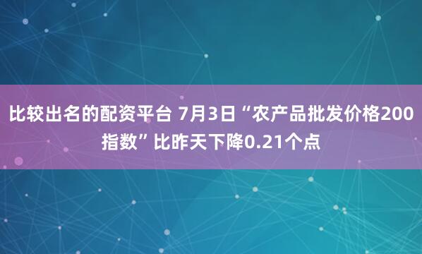 比较出名的配资平台 7月3日“农产品批发价格200指数”比昨天下降0.21个点