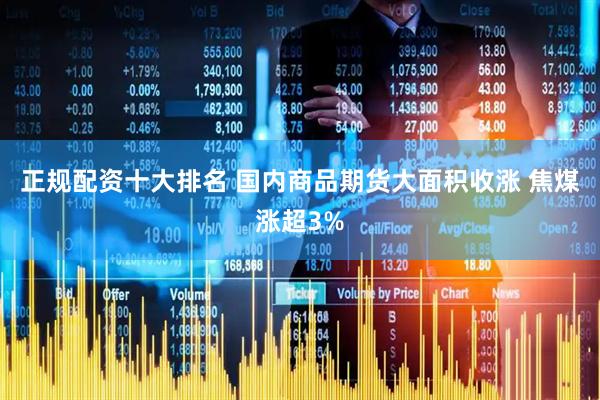 正规配资十大排名 国内商品期货大面积收涨 焦煤涨超3%
