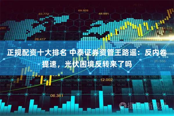 正规配资十大排名 中泰证券资管王路遥：反内卷提速，光伏困境反转来了吗