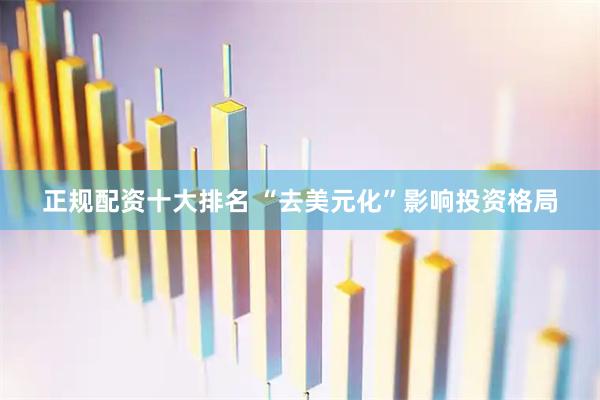 正规配资十大排名 “去美元化”影响投资格局