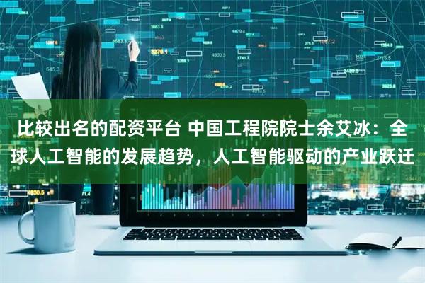 比较出名的配资平台 中国工程院院士余艾冰：全球人工智能的发展趋势，人工智能驱动的产业跃迁