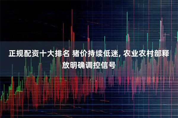 正规配资十大排名 猪价持续低迷, 农业农村部释放明确调控信号