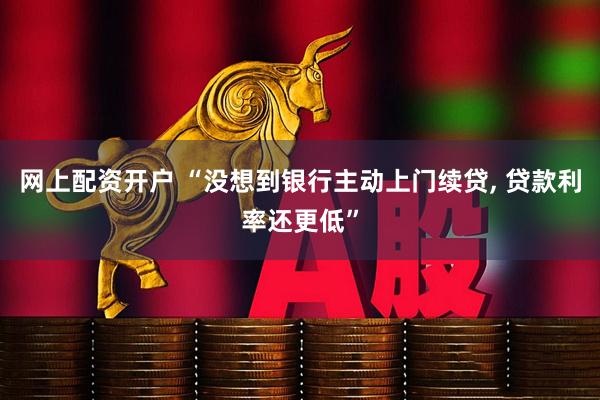 网上配资开户 “没想到银行主动上门续贷, 贷款利率还更低”