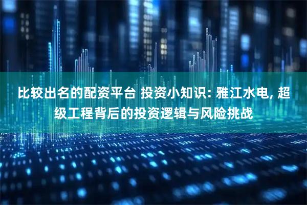 比较出名的配资平台 投资小知识: 雅江水电, 超级工程背后的投资逻辑与风险挑战