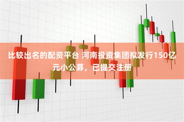 比较出名的配资平台 河南投资集团拟发行150亿元小公募，已提交注册