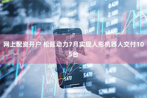 网上配资开户 松延动力7月实现人形机器人交付105台
