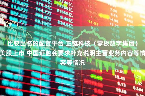 比较出名的配资平台 正链科技（零极数字集团）拟美股上市 中国证监会要求补充说明主营业务内容等情况