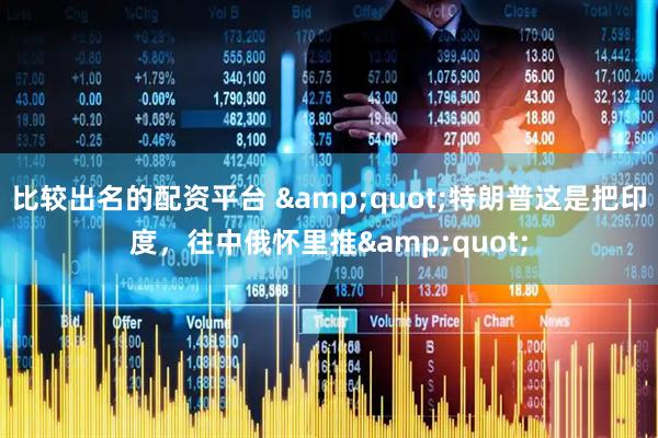 比较出名的配资平台 &quot;特朗普这是把印度，往中俄怀里推&quot;