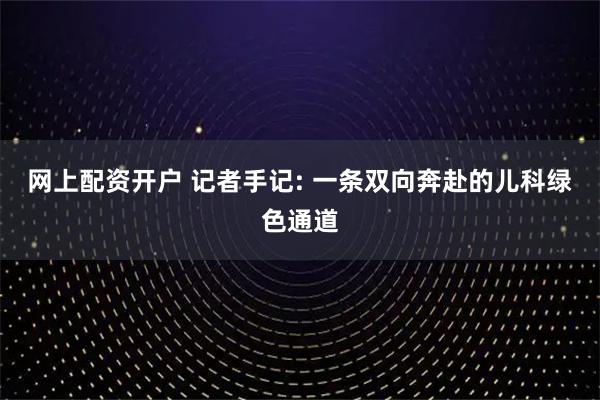 网上配资开户 记者手记: 一条双向奔赴的儿科绿色通道