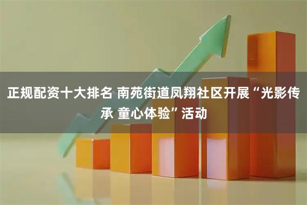 正规配资十大排名 南苑街道凤翔社区开展“光影传承 童心体验”活动