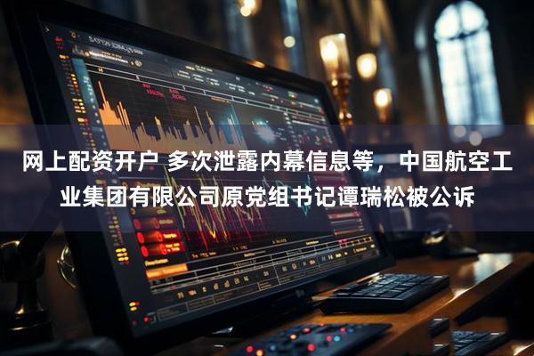 网上配资开户 多次泄露内幕信息等，中国航空工业集团有限公司原党组书记谭瑞松被公诉