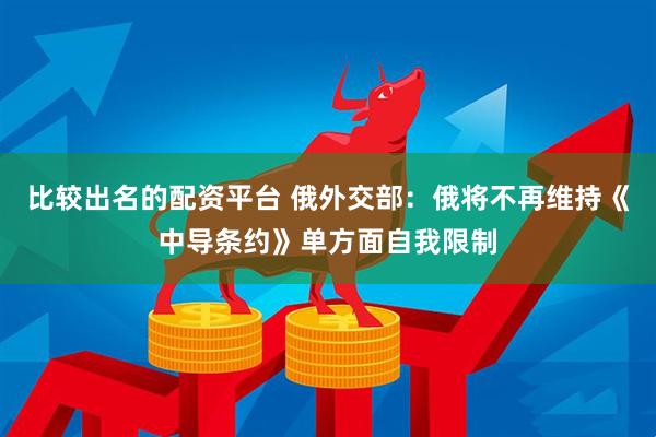 比较出名的配资平台 俄外交部：俄将不再维持《中导条约》单方面自我限制