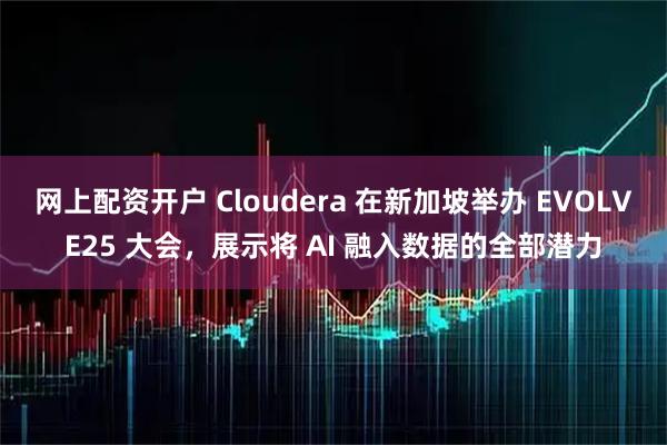 网上配资开户 Cloudera 在新加坡举办 EVOLVE25 大会，展示将 AI 融入数据的全部潜力