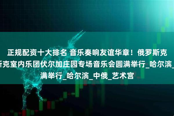 正规配资十大排名 音乐奏响友谊华章！俄罗斯克拉斯诺亚尔斯克室内乐团伏尔加庄园专场音乐会圆满举行_哈尔滨_中俄_艺术宫