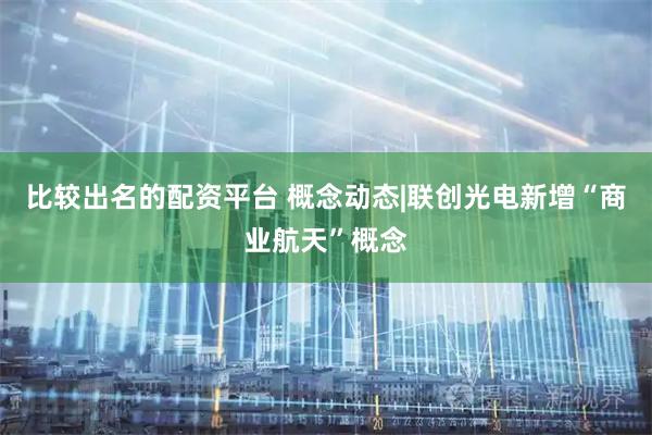比较出名的配资平台 概念动态|联创光电新增“商业航天”概念