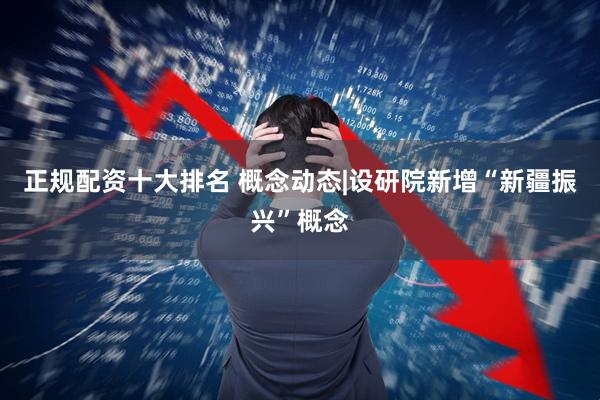 正规配资十大排名 概念动态|设研院新增“新疆振兴”概念