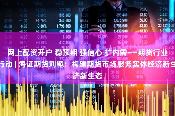网上配资开户 稳预期 强信心 扩内需——期货行业在行动 | 海证期货刘飚：构建期货市场服务实体经济新生态