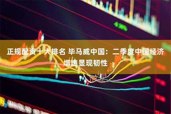 正规配资十大排名 毕马威中国：二季度中国经济增速显现韧性