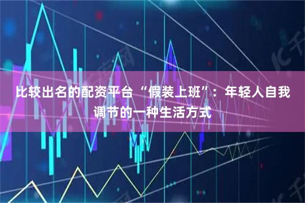比较出名的配资平台 “假装上班”：年轻人自我调节的一种生活方式