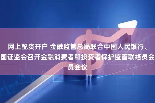 网上配资开户 金融监管总局联合中国人民银行、中国证监会召开金融消费者和投资者保护监管联络员会议