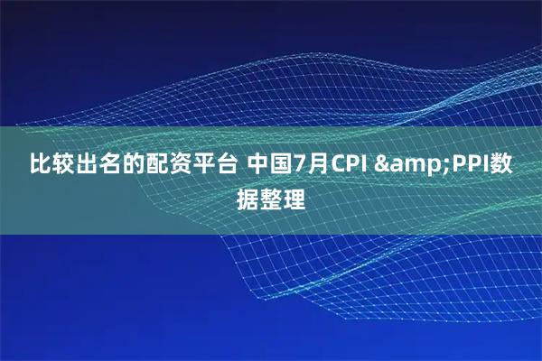比较出名的配资平台 中国7月CPI &PPI数据整理