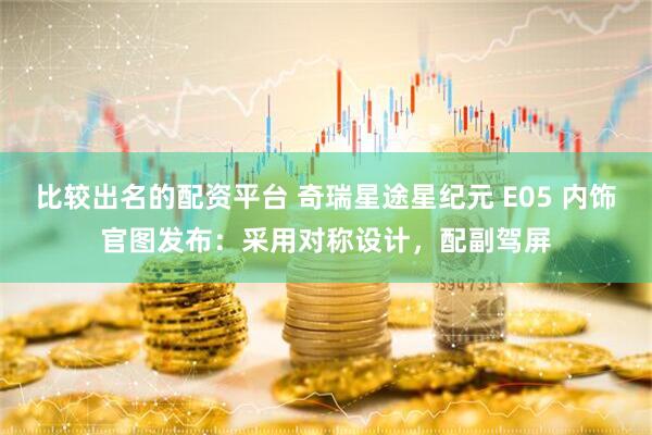 比较出名的配资平台 奇瑞星途星纪元 E05 内饰官图发布：采用对称设计，配副驾屏