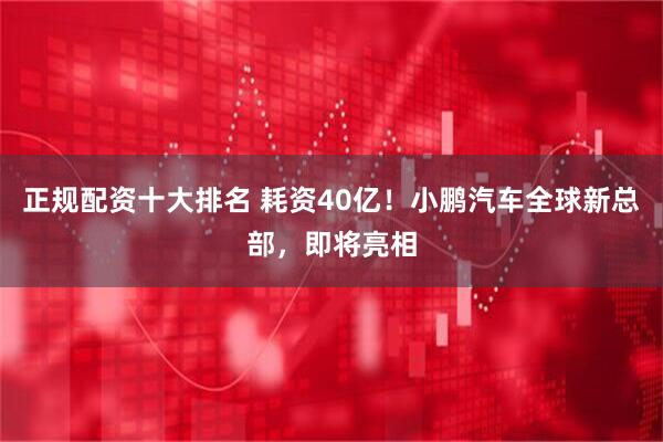 正规配资十大排名 耗资40亿！小鹏汽车全球新总部，即将亮相
