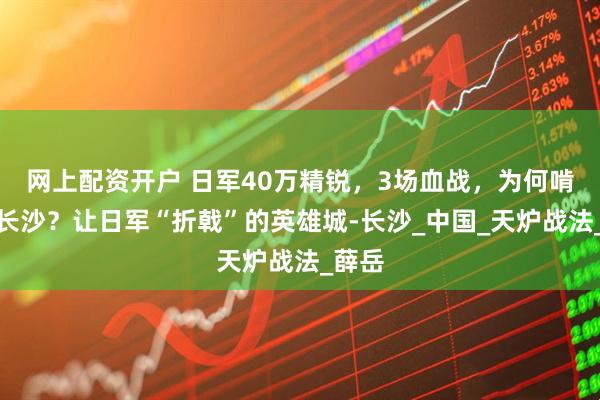 网上配资开户 日军40万精锐，3场血战，为何啃不下长沙？让日军“折戟”的英雄城-长沙_中国_天炉战法_薛岳